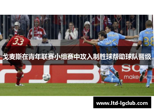 戈麦斯在青年联赛小组赛中攻入制胜球帮助球队晋级 戈麦斯在青年联赛小组赛中攻入制胜球帮助球队晋级