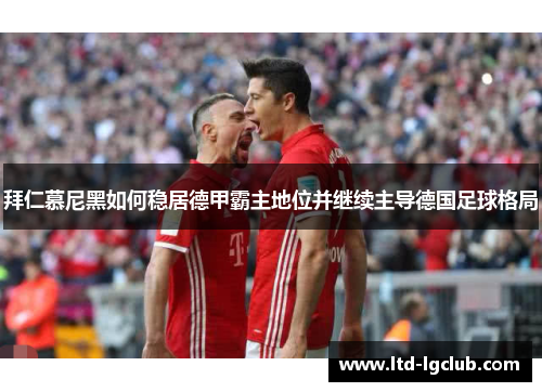 拜仁慕尼黑如何稳居德甲霸主地位并继续主导德国足球格局