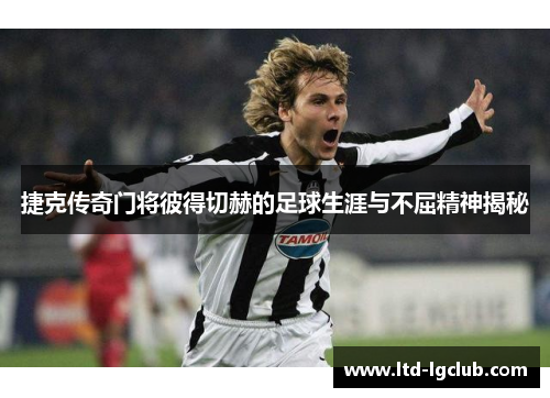 捷克传奇门将彼得切赫的足球生涯与不屈精神揭秘