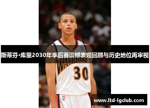 斯蒂芬·库里2030年季后赛震撼表现回顾与历史地位再审视