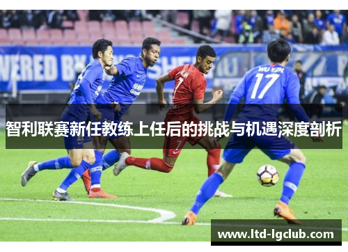 智利联赛新任教练上任后的挑战与机遇深度剖析