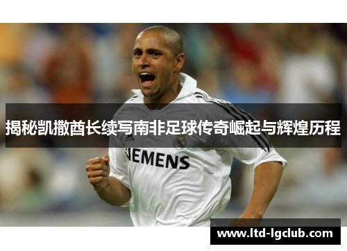 揭秘凯撒酋长续写南非足球传奇崛起与辉煌历程