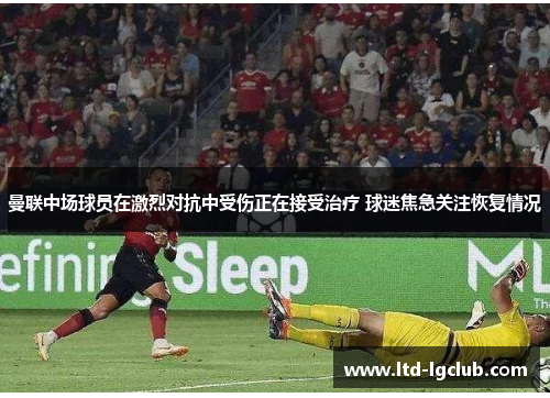 曼联中场球员在激烈对抗中受伤正在接受治疗 球迷焦急关注恢复情况