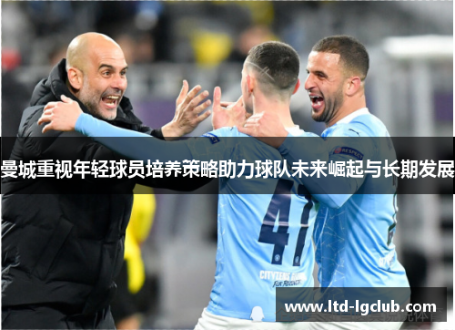 曼城重视年轻球员培养策略助力球队未来崛起与长期发展