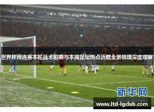 世界杯预选赛本轮战术前瞻与本周足坛热点话题全景梳理深度观察