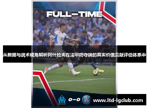 从数据与战术视角解析阿什拉夫在法甲防守端的真实价值贡献评估体系中