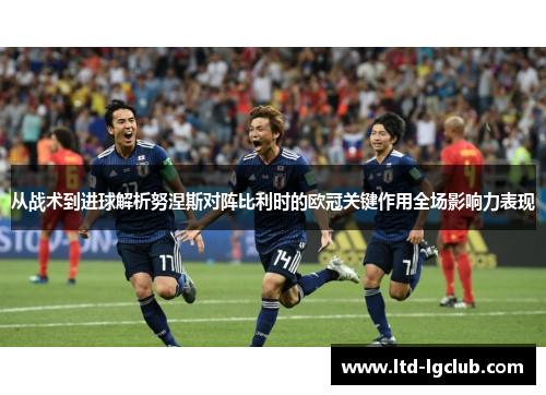 从战术到进球解析努涅斯对阵比利时的欧冠关键作用全场影响力表现