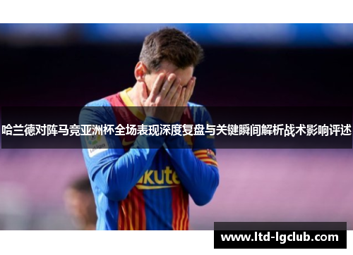 哈兰德对阵马竞亚洲杯全场表现深度复盘与关键瞬间解析战术影响评述 哈兰德对阵马竞亚洲杯全场表现深度复盘与关键瞬间解析战术影响评述