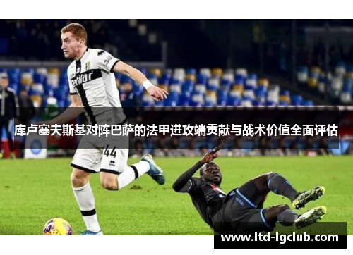 库卢塞夫斯基对阵巴萨的法甲进攻端贡献与战术价值全面评估