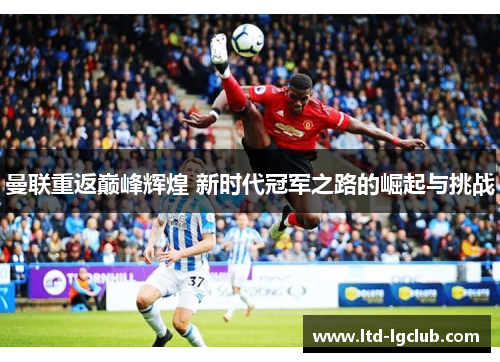 曼联重返巅峰辉煌 新时代冠军之路的崛起与挑战