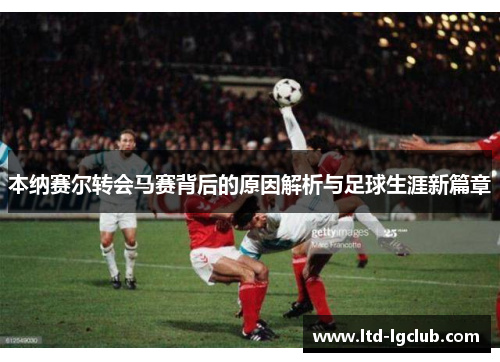 本纳赛尔转会马赛背后的原因解析与足球生涯新篇章