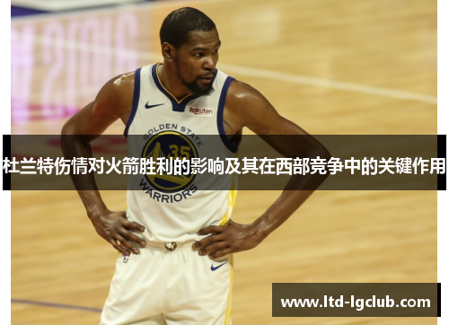 杜兰特伤情对火箭胜利的影响及其在西部竞争中的关键作用