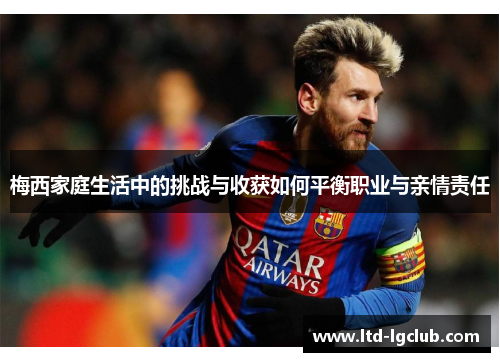 梅西家庭生活中的挑战与收获如何平衡职业与亲情责任