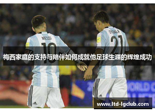 梅西家庭的支持与陪伴如何成就他足球生涯的辉煌成功