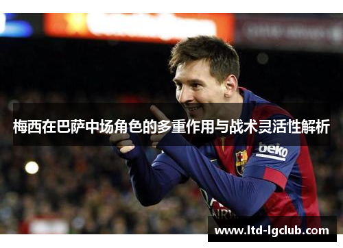 梅西在巴萨中场角色的多重作用与战术灵活性解析