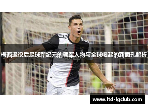 梅西退役后足球新纪元的领军人物与全球崛起的新面孔解析