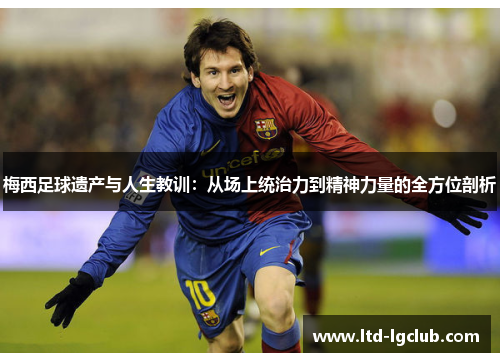 梅西足球遗产与人生教训：从场上统治力到精神力量的全方位剖析