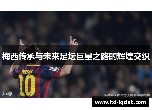 梅西传承与未来足坛巨星之路的辉煌交织