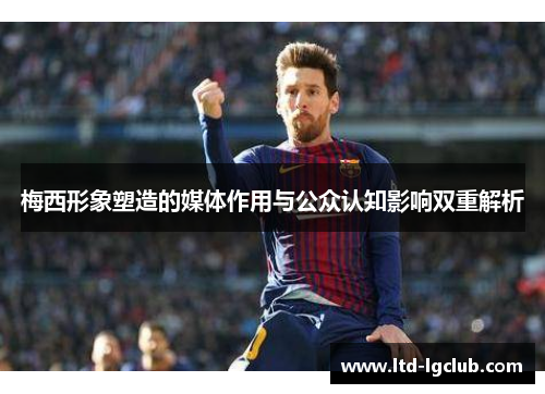 梅西形象塑造的媒体作用与公众认知影响双重解析 梅西形象塑造的媒体作用与公众认知影响双重解析
