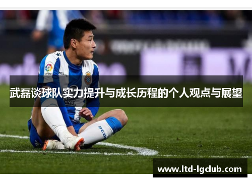 武磊谈球队实力提升与成长历程的个人观点与展望
