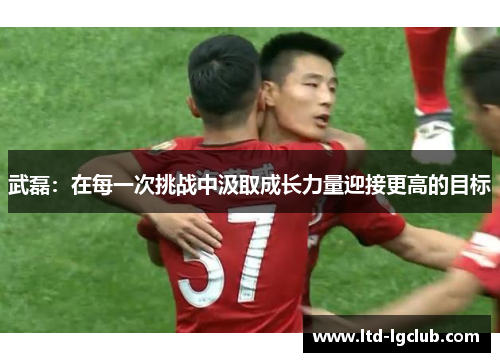 武磊：在每一次挑战中汲取成长力量迎接更高的目标