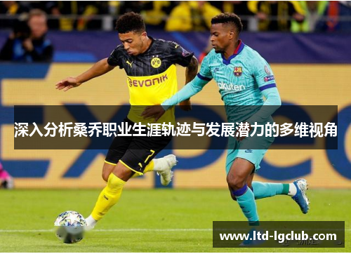 深入分析桑乔职业生涯轨迹与发展潜力的多维视角 深入分析桑乔职业生涯轨迹与发展潜力的多维视角