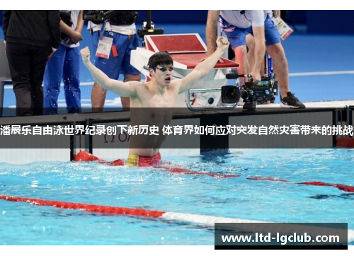 潘展乐自由泳世界纪录创下新历史 体育界如何应对突发自然灾害带来的挑战