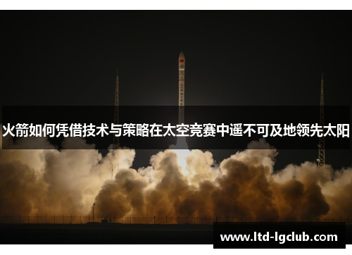 火箭如何凭借技术与策略在太空竞赛中遥不可及地领先太阳