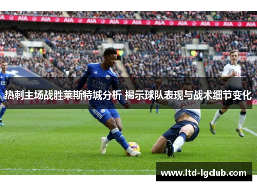 热刺主场战胜莱斯特城分析 揭示球队表现与战术细节变化