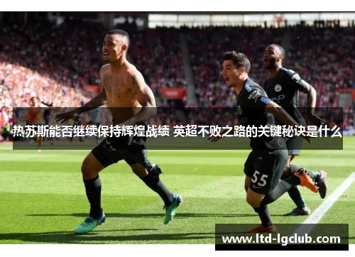 热苏斯能否继续保持辉煌战绩 英超不败之路的关键秘诀是什么