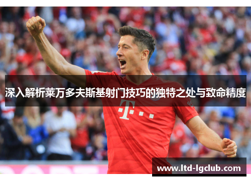 深入解析莱万多夫斯基射门技巧的独特之处与致命精度