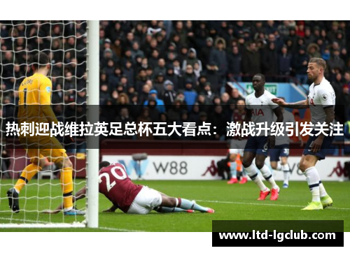 热刺迎战维拉英足总杯五大看点：激战升级引发关注