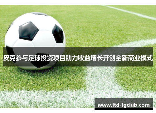 皮克参与足球投资项目助力收益增长开创全新商业模式