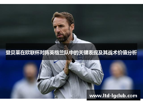 登贝莱在欧联杯对阵英格兰队中的关键表现及其战术价值分析 登贝莱在欧联杯对阵英格兰队中的关键表现及其战术价值分析