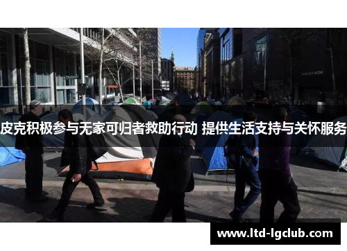 皮克积极参与无家可归者救助行动 提供生活支持与关怀服务 皮克积极参与无家可归者救助行动 提供生活支持与关怀服务