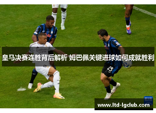 皇马决赛连胜背后解析 姆巴佩关键进球如何成就胜利 皇马决赛连胜背后解析 姆巴佩关键进球如何成就胜利