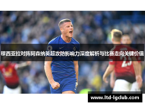 穆西亚拉对阵阿森纳英超攻防影响力深度解析与比赛走向关键价值