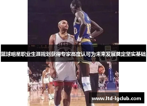 篮球明星职业生涯规划获得专家高度认可为未来发展奠定坚实基础