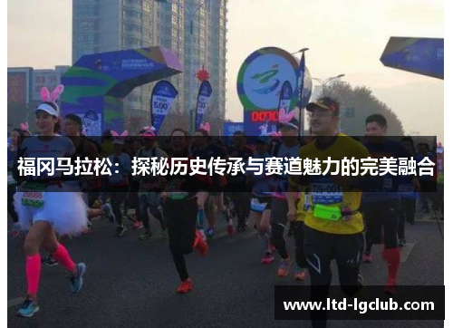 福冈马拉松：探秘历史传承与赛道魅力的完美融合